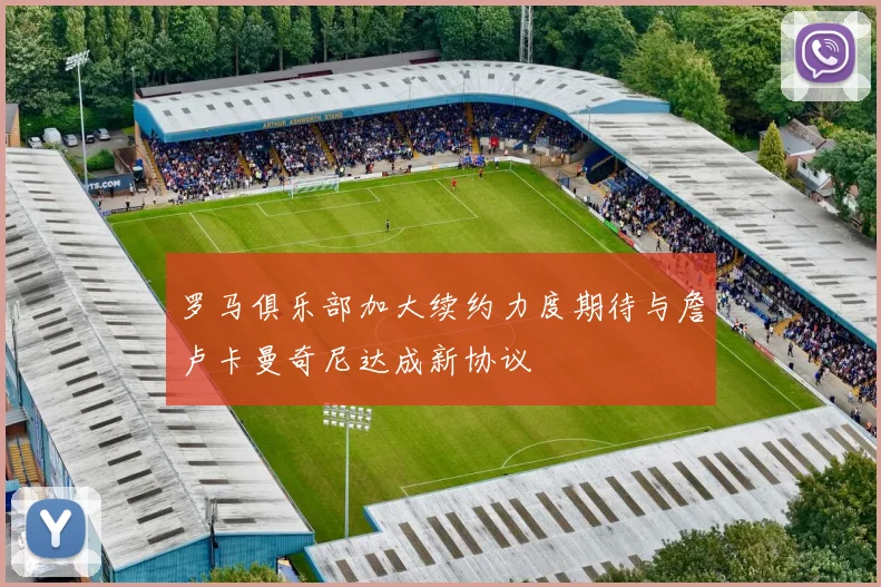 罗马俱乐部加大续约力度期待与詹卢卡曼奇尼达成新协议