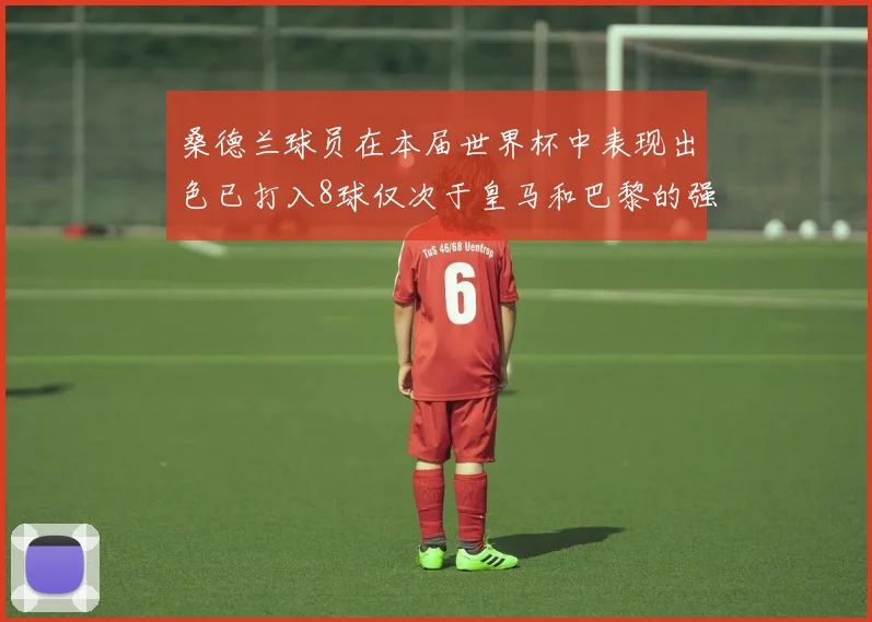 桑德兰球员在本届世界杯中表现出色已打入8球仅次于皇马和巴黎的强劲表现