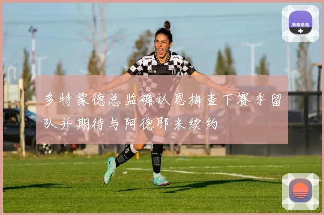 多特蒙德总监确认恩梅查下赛季留队并期待与阿德耶米续约