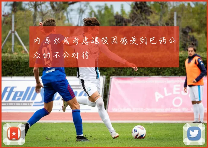 内马尔或考虑退役因感受到巴西公众的不公对待