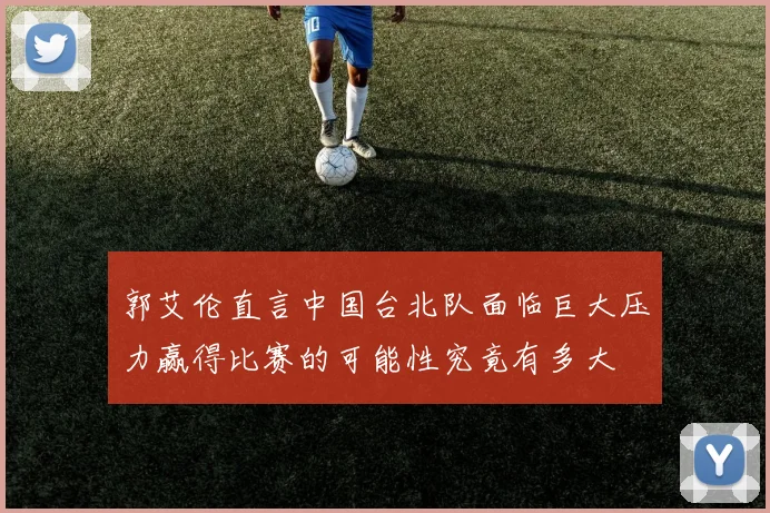 郭艾伦直言中国台北队面临巨大压力赢得比赛的可能性究竟有多大