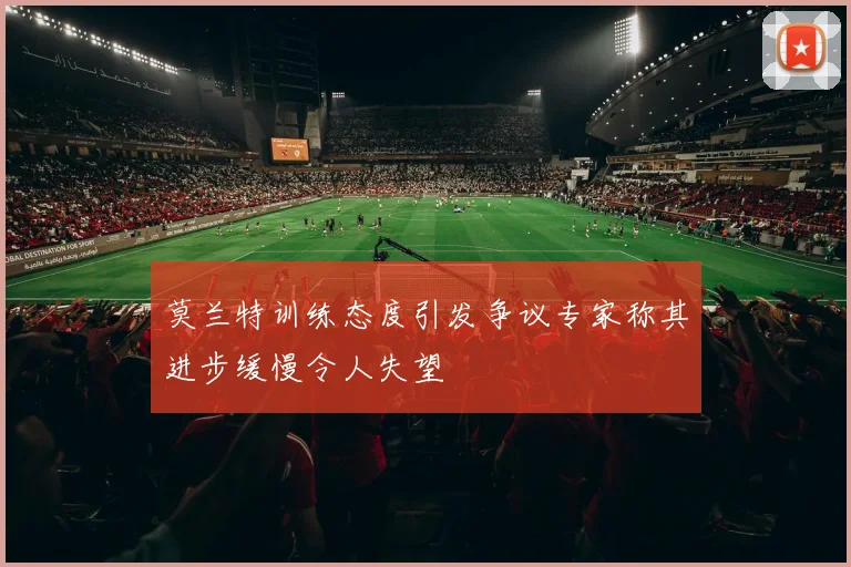 莫兰特训练态度引发争议专家称其进步缓慢令人失望