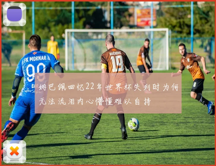 姆巴佩回忆22年世界杯失利时为何无法流泪内心懵懂难以自持