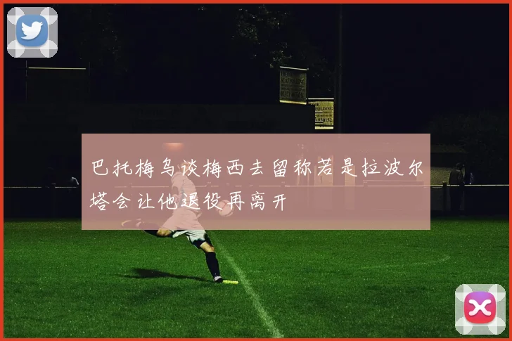 巴托梅乌谈梅西去留称若是拉波尔塔会让他退役再离开