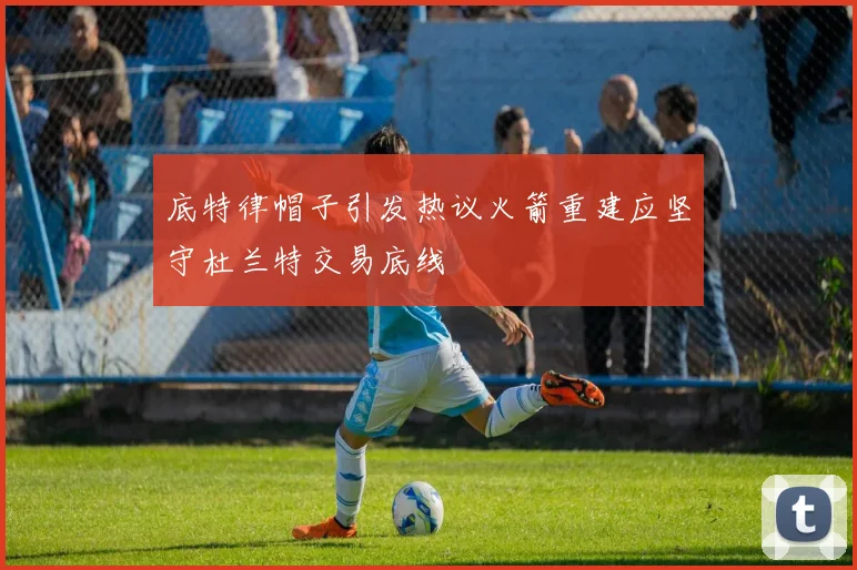 底特律帽子引发热议火箭重建应坚守杜兰特交易底线