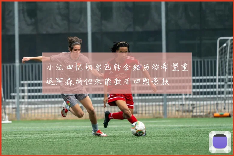 小法回忆切尔西转会经历称希望重返阿森纳但未能激活回购条款