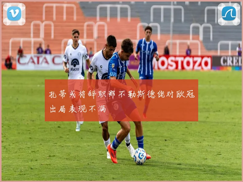 孔蒂或将辞职那不勒斯德佬对欧冠出局表现不满