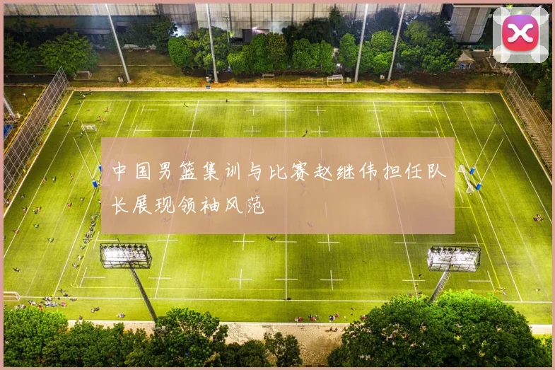 中国男篮集训与比赛赵继伟担任队长展现领袖风范