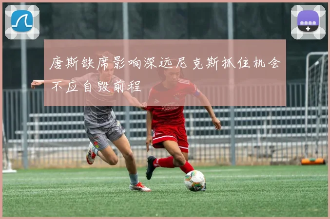 唐斯缺席影响深远尼克斯抓住机会不应自毁前程