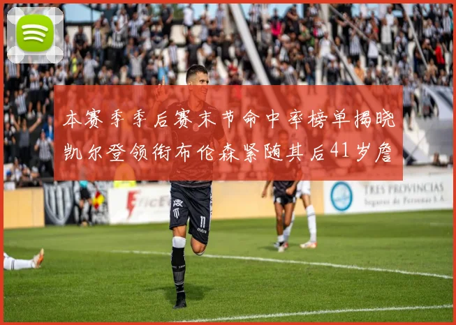 本赛季季后赛末节命中率榜单揭晓凯尔登领衔布伦森紧随其后41岁詹姆斯也在其中
