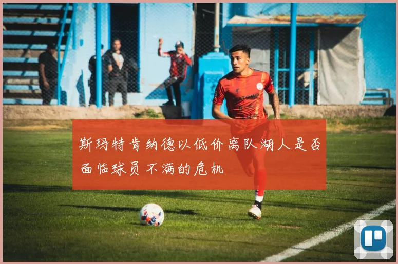 斯玛特肯纳德以低价离队湖人是否面临球员不满的危机