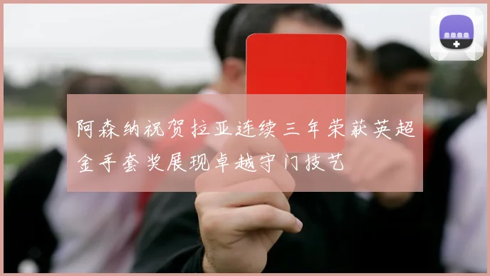 阿森纳祝贺拉亚连续三年荣获英超金手套奖展现卓越守门技艺