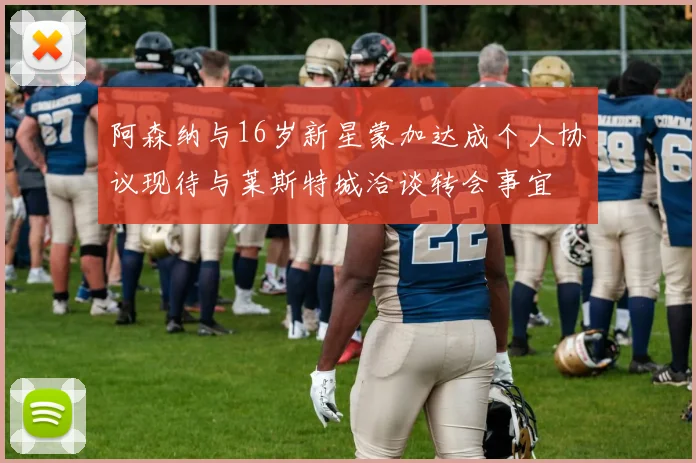 阿森纳与16岁新星蒙加达成个人协议现待与莱斯特城洽谈转会事宜