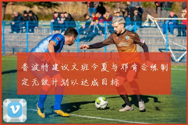 香波特建议文班今夏与邓肯合练制定无敌计划以达成目标