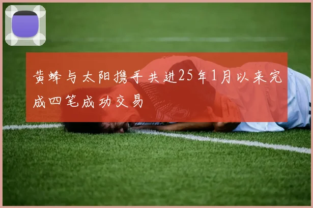 黄蜂与太阳携手共进25年1月以来完成四笔成功交易
