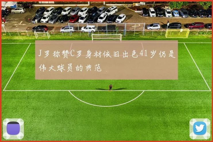 J罗称赞C罗身材依旧出色41岁仍是伟大球员的典范