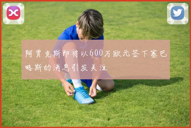 阿贾克斯即将以600万欧元签下塞巴略斯的消息引发关注