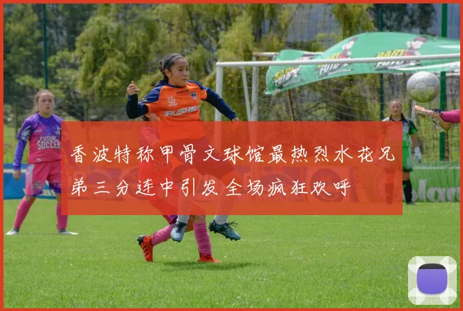 香波特称甲骨文球馆最热烈水花兄弟三分连中引发全场疯狂欢呼