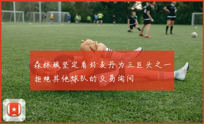 森林狼坚定看好麦丹为三巨头之一拒绝其他球队的交易询问