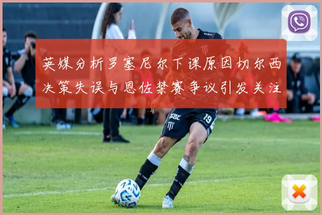 英媒分析罗塞尼尔下课原因切尔西决策失误与恩佐禁赛争议引发关注