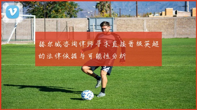赫尔城咨询律师寻求直接晋级英超的法律依据与可能性分析