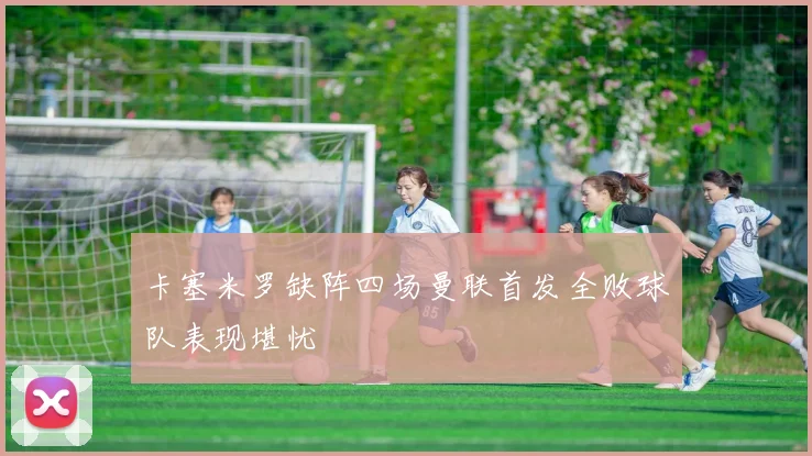 卡塞米罗缺阵四场曼联首发全败球队表现堪忧