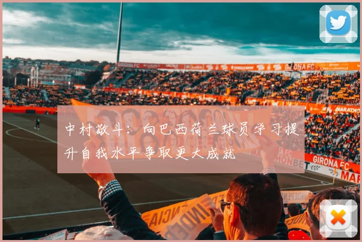 中村敬斗：向巴西荷兰球员学习提升自我水平争取更大成就