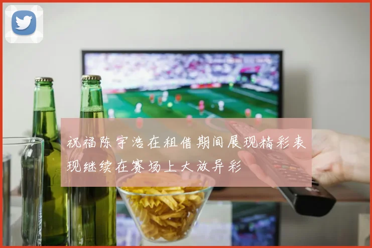 祝福陈宇浩在租借期间展现精彩表现继续在赛场上大放异彩