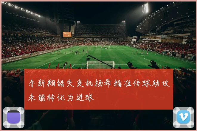 李新翔错失良机杨希精准传球助攻未能转化为进球
