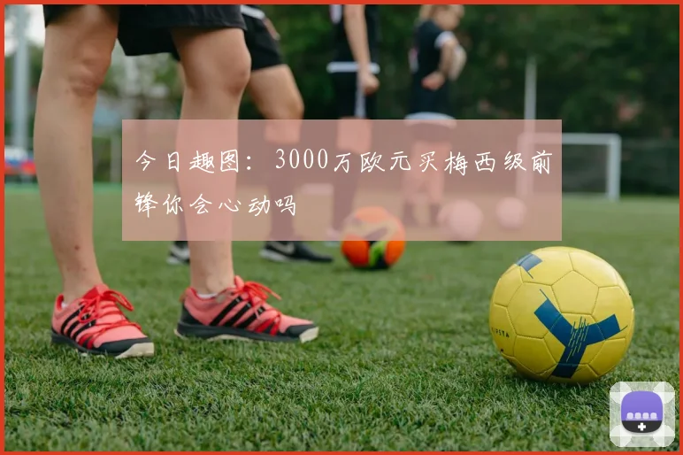 今日趣图：3000万欧元买梅西级前锋你会心动吗