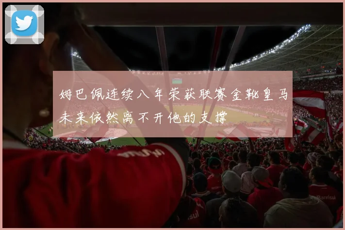 姆巴佩连续八年荣获联赛金靴皇马未来依然离不开他的支撑