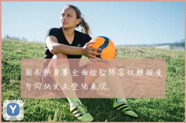 国足热身赛全面检验阵容仅颜骏凌与闫炳良未登场表现