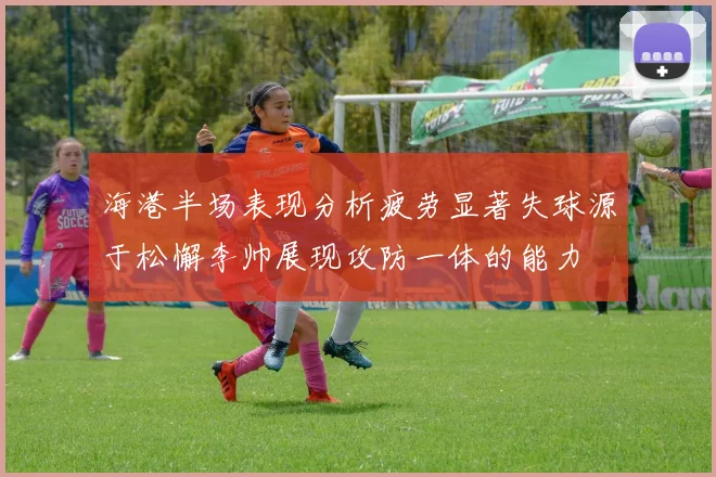 海港半场表现分析疲劳显著失球源于松懈李帅展现攻防一体的能力