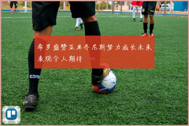 希罗盛赞亚库乔尼斯努力成长未来表现令人期待