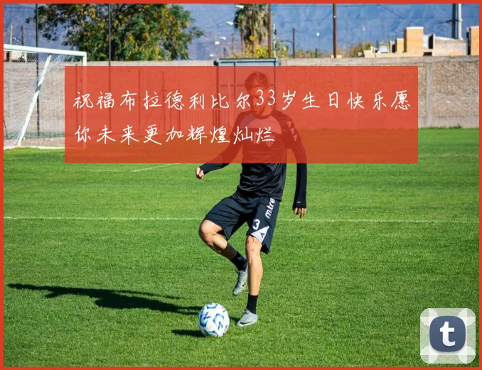 祝福布拉德利比尔33岁生日快乐愿你未来更加辉煌灿烂